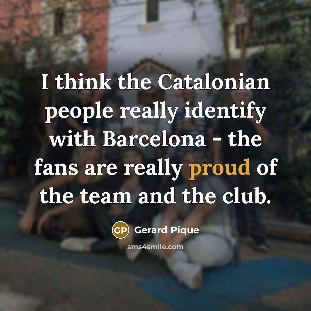 “I think the Catalonian people really identify with Barcelona - the fans are really proud of the team and the club.” quote by Gerard Pique