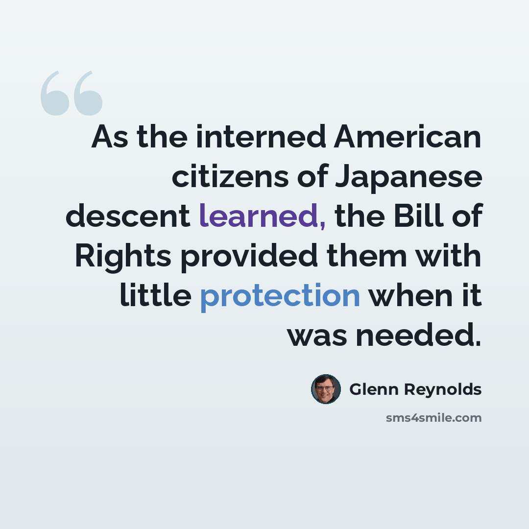 “As the interned American citizens of Japanese descent learned, the Bill of Rights provided them with little protection when it was needed.” quote by Glenn Reynolds