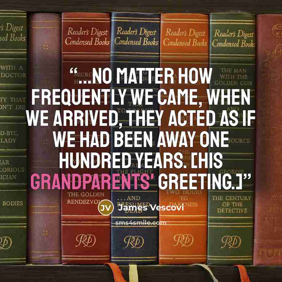 “...no matter how frequently we came, when we arrived, they acted as if we had been away one hundred years. [His grandparents' greeting.]” quote by James Vescovi