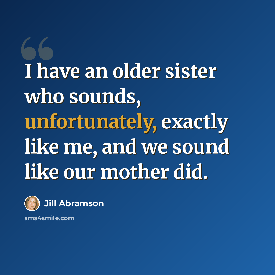 “I have an older sister who sounds, unfortunately, exactly like me, and we sound like our mother did.” quote by Jill Abramson