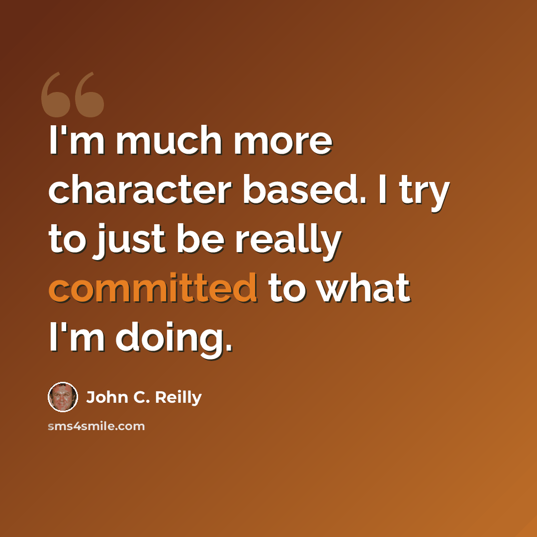 “I'm much more character based. I try to just be really committed to what I'm doing.” quote by John C. Reilly