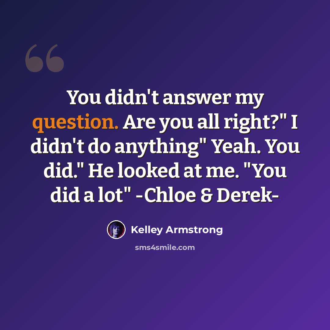 “You didn't answer my question. Are you all right?" I didn't do anything" Yeah. You did." He looked at me. "You did a lot" -Chloe & Derek-” quote by Kelley Armstrong