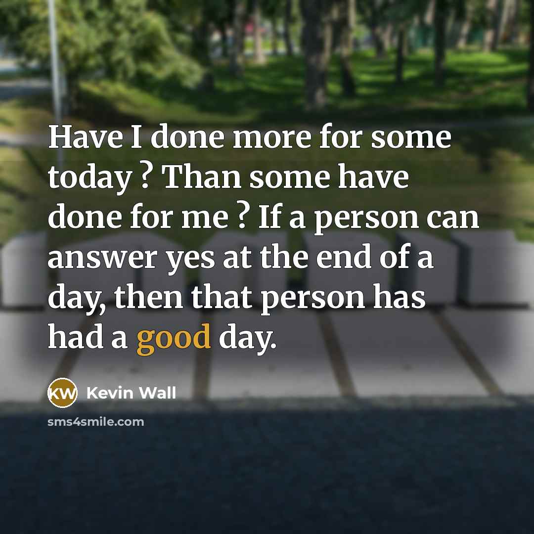 “Have I done more for some today ? Than some have done for me ? If a person can answer yes at the end of a day, then that person has had a good day.” quote by Kevin Wall