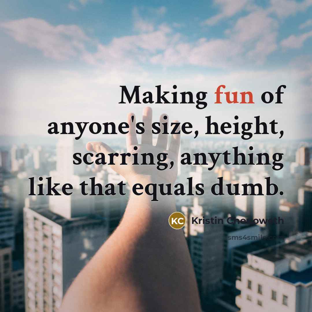 “Making fun of anyone's size, height, scarring, anything like that equals dumb.” quote by Kristin Chenoweth