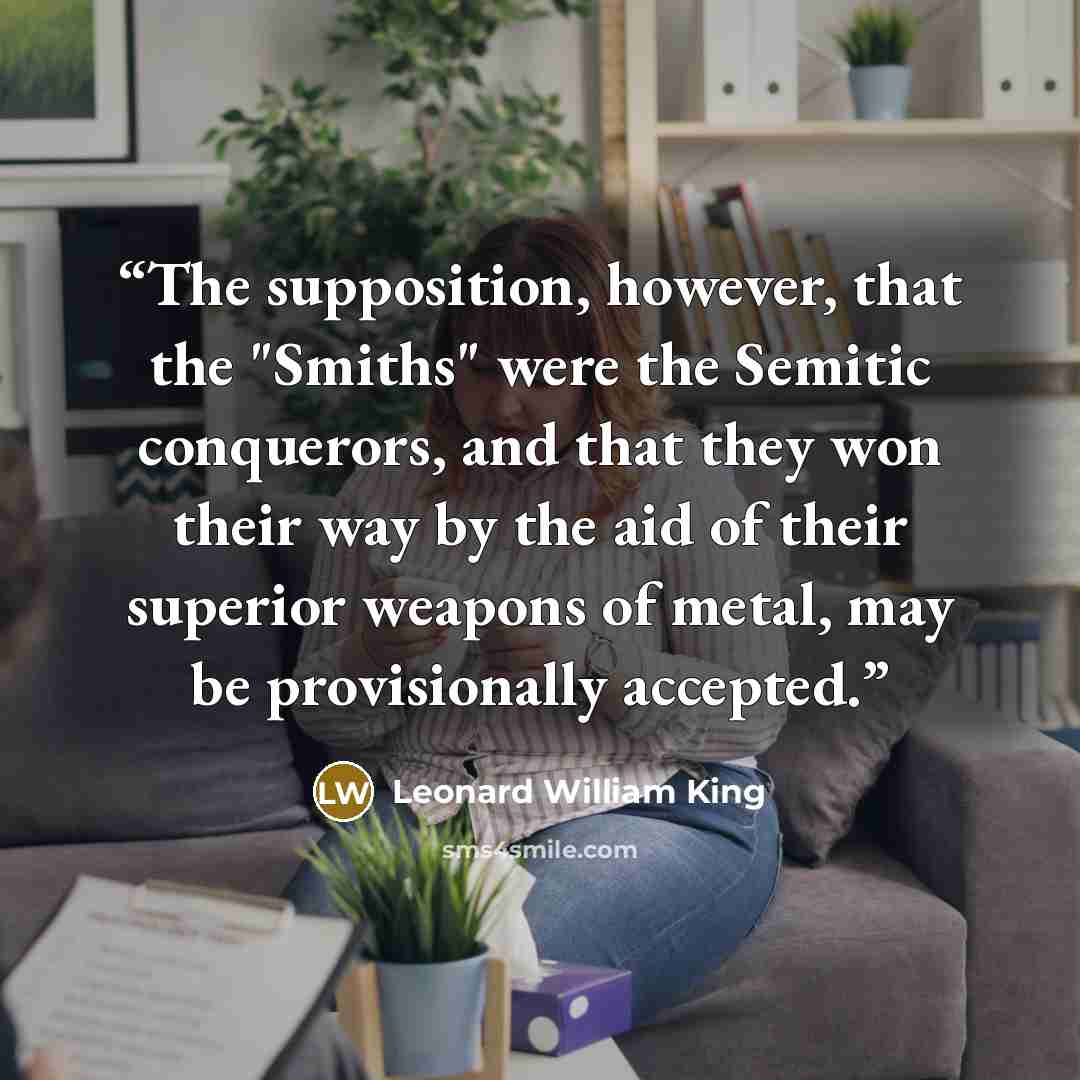 “The supposition, however, that the "Smiths" were the Semitic conquerors, and that they won their way by the aid of their superior weapons of metal, may be provisionally accepted.” quote by Leonard William King