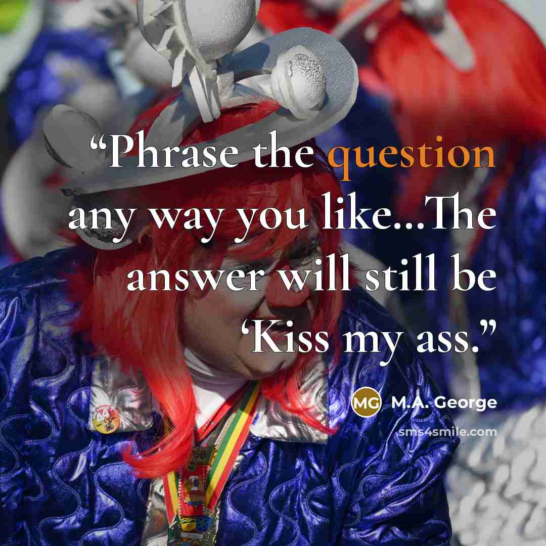 “Phrase the question any way you like…The answer will still be ‘Kiss my ass.” quote by M.A. George
