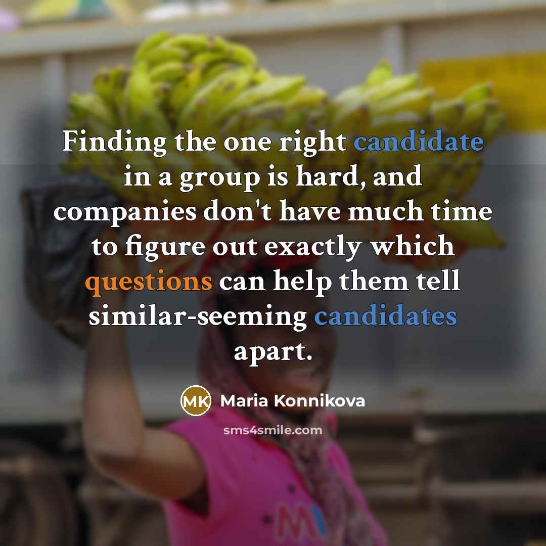 “Finding the one right candidate in a group is hard, and companies don't have much time to figure out exactly which questions can help them tell similar-seeming candidates apart.” quote by Maria Konnikova
