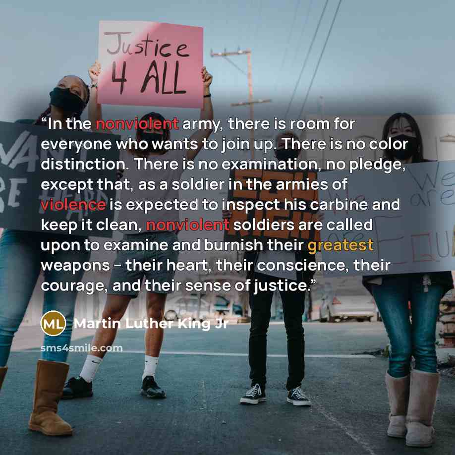 “In the nonviolent army, there is room for everyone who wants to join up. There is no color distinction. There is no examination, no pledge, except that, as a soldier in the armies of violence is expected to inspect his carbine and keep it clean, nonviolent soldiers are called upon to examine and…” quote by Martin Luther King Jr