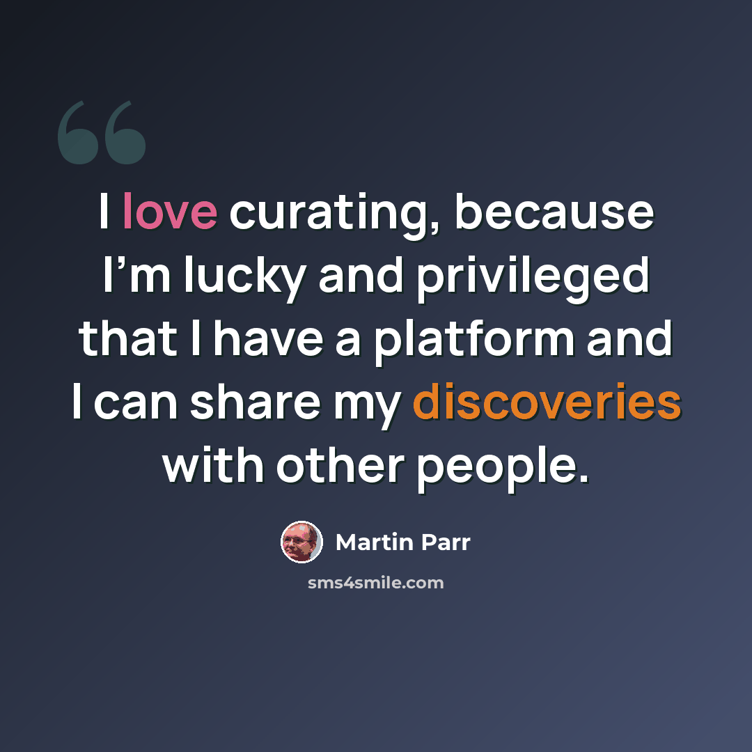 “I love curating, because I'm lucky and privileged that I have a platform and I can share my discoveries with other people.” quote by Martin Parr