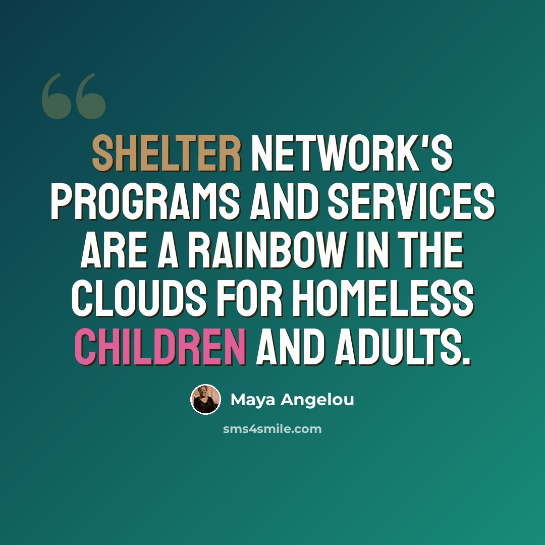 “Shelter Network's programs and services are a rainbow in the clouds for homeless children and adults.” quote by Maya Angelou
