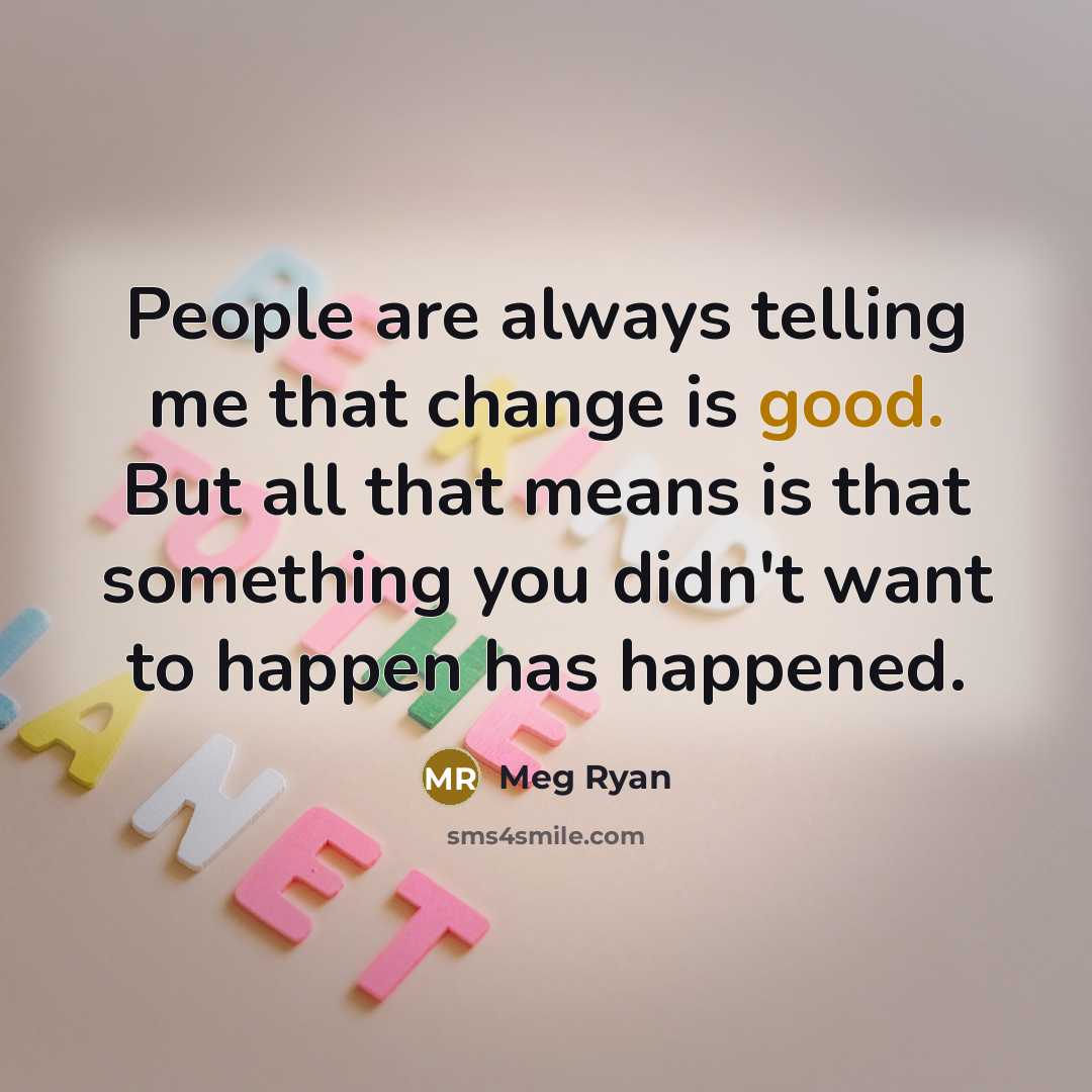 “People are always telling me that change is good. But all that means is that something you didn't want to happen has happened.” quote by Meg Ryan