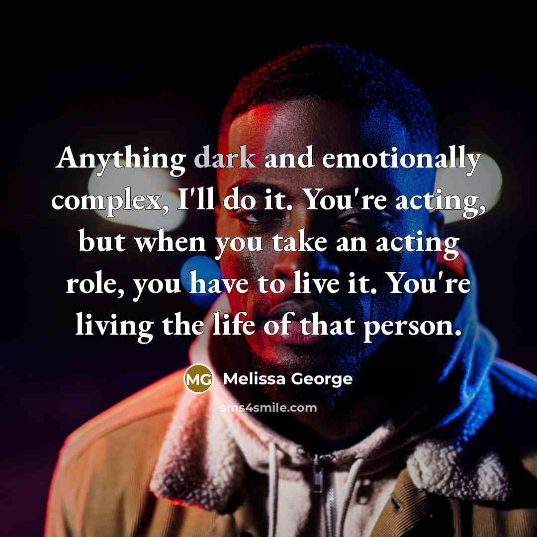 “Anything dark and emotionally complex, I'll do it. You're acting, but when you take an acting role, you have to live it. You're living the life of that person.” quote by Melissa George