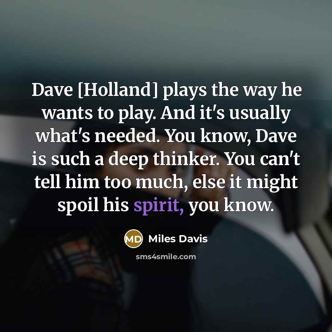 “Dave [Holland] plays the way he wants to play. And it's usually what's needed. You know, Dave is such a deep thinker. You can't tell him too much, else it might spoil his spirit, you know.” quote by Miles Davis