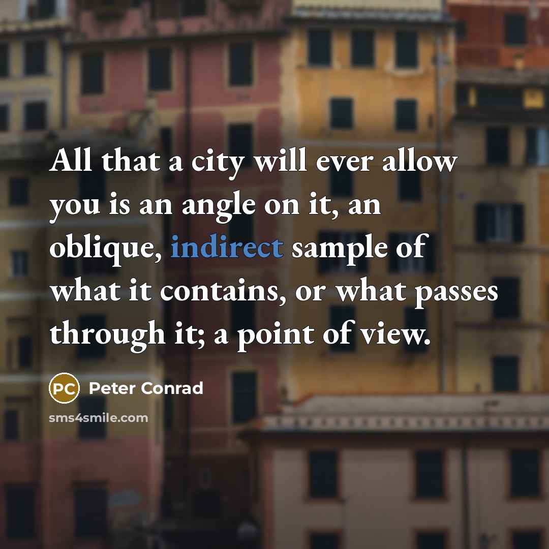 “All that a city will ever allow you is an angle on it, an oblique, indirect sample of what it contains, or what passes through it; a point of view.” quote by Peter Conrad