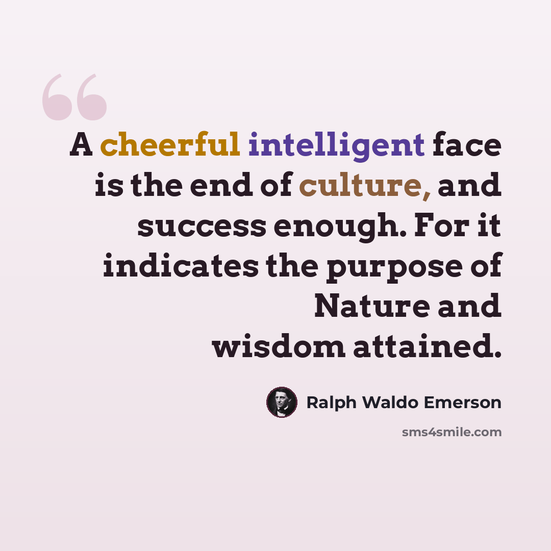 “A cheerful intelligent face is the end of culture, and success enough. For it indicates the purpose of Nature and wisdom attained.” quote by Ralph Waldo Emerson