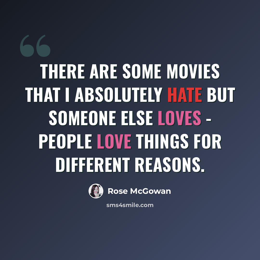 “There are some movies that I absolutely hate but someone else loves - people love things for different reasons.” quote by Rose McGowan