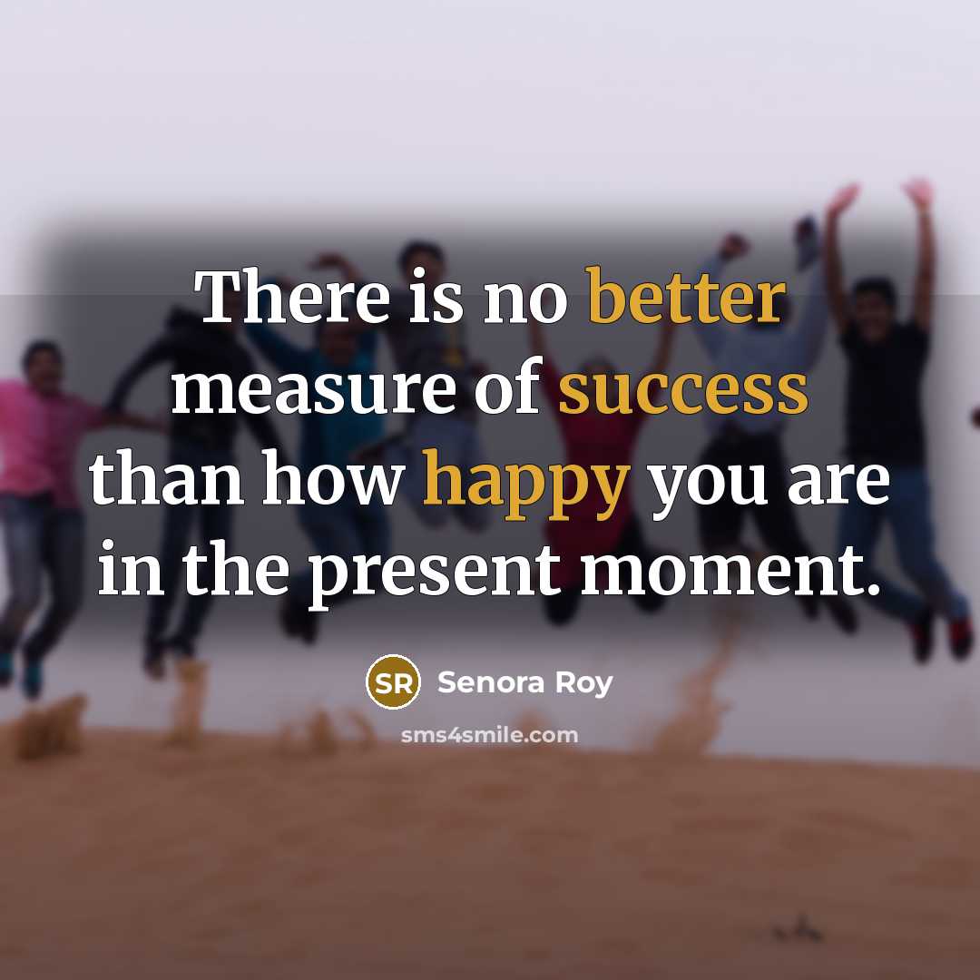 “There is no better measure of success than how happy you are in the present moment.” quote by Senora Roy