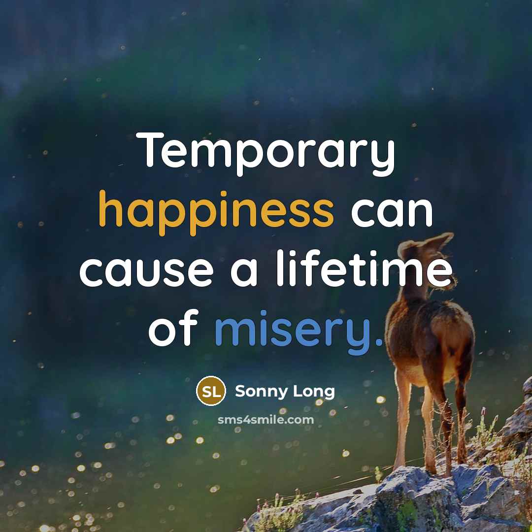 “Temporary happiness can cause a lifetime of misery.” quote by Sonny Long