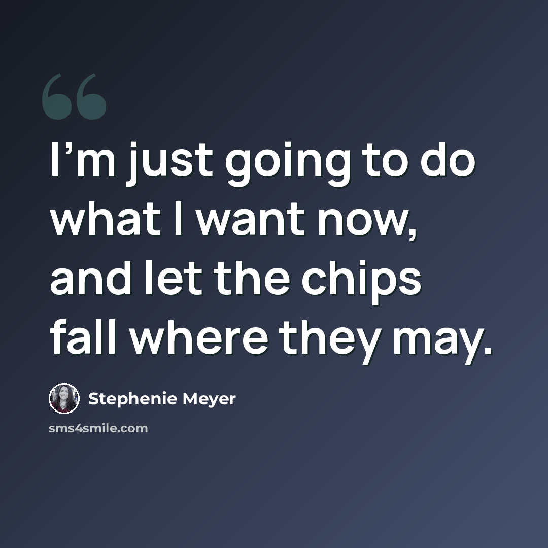“I’m just going to do what I want now, and let the chips fall where they may.” quote by Stephenie Meyer