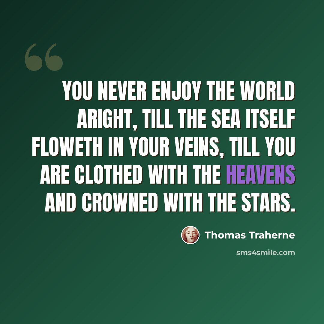 “You never enjoy the world aright, till the sea itself floweth in your veins, till you are clothed with the heavens and crowned with the stars.” quote by Thomas Traherne