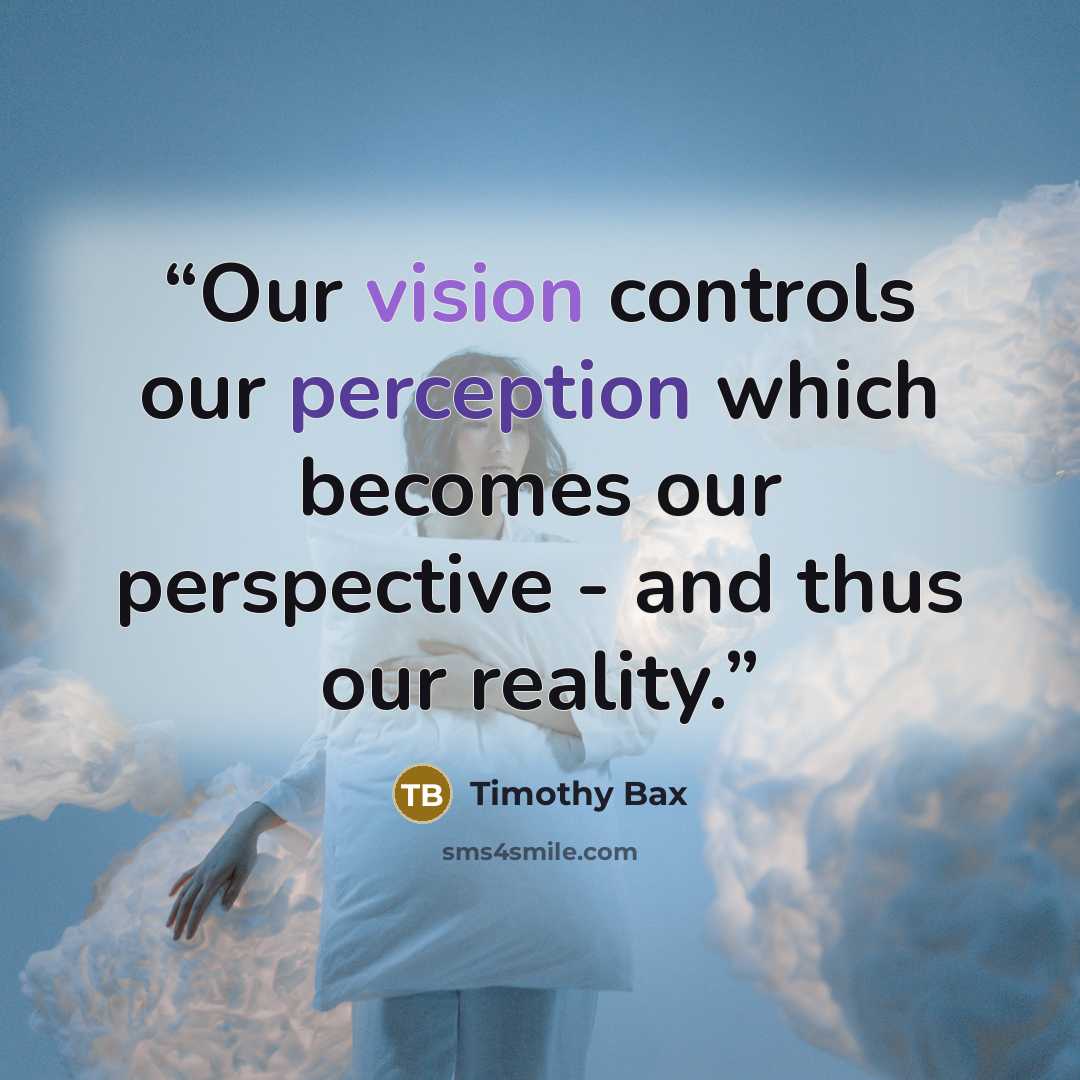 “Our vision controls our perception which becomes our perspective - and thus our reality.” quote by Timothy Bax