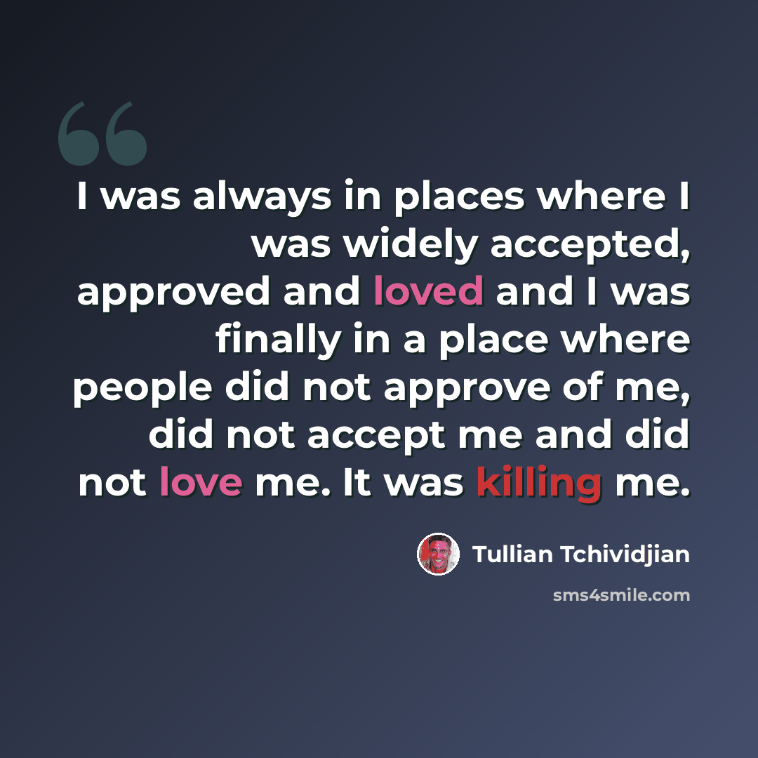 “I was always in places where I was widely accepted, approved and loved and I was finally in a place where people did not approve of me, did not accept me and did not love me. It was killing me.” quote by Tullian Tchividjian