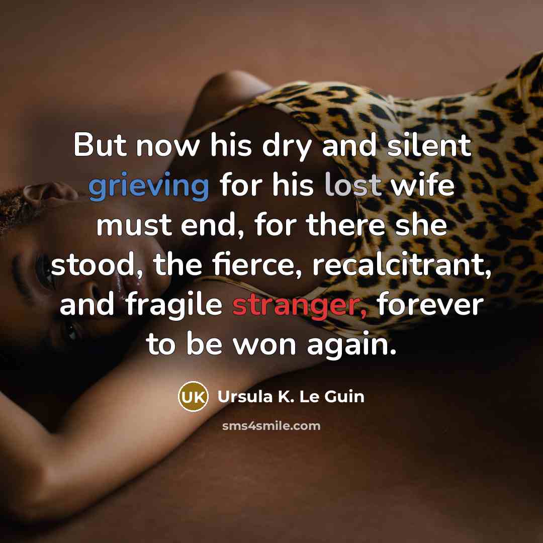 “But now his dry and silent grieving for his lost wife must end, for there she stood, the fierce, recalcitrant, and fragile stranger, forever to be won again.” quote by Ursula K. Le Guin