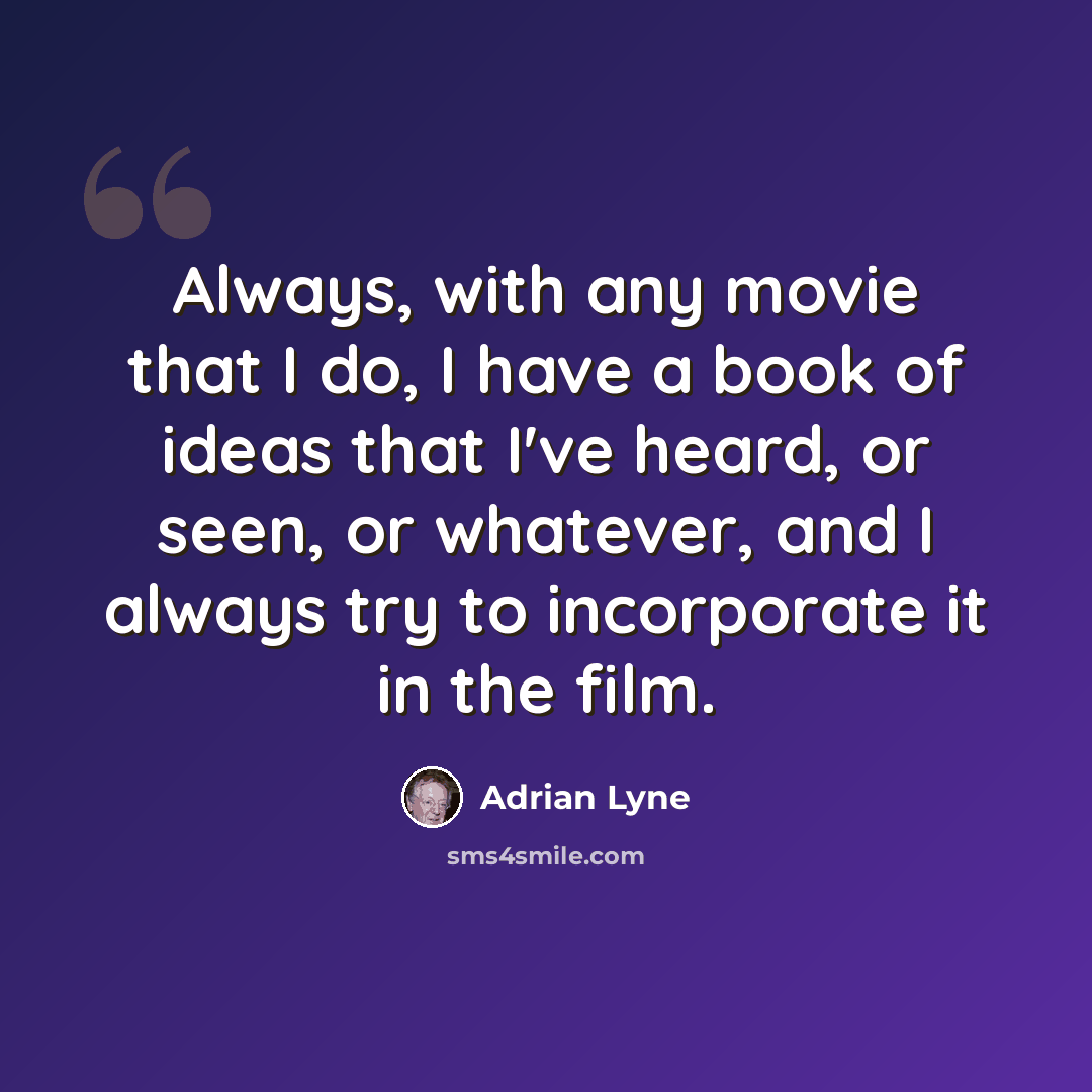 “Always, with any movie that I do, I have a book of ideas that I've heard, or seen, or whatever, and I always try to incorporate it in the film.” quote by Adrian Lyne