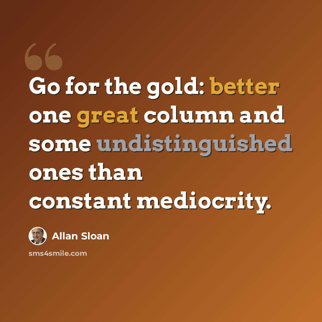 “Go for the gold: better one great column and some undistinguished ones than constant mediocrity.” quote by Allan Sloan