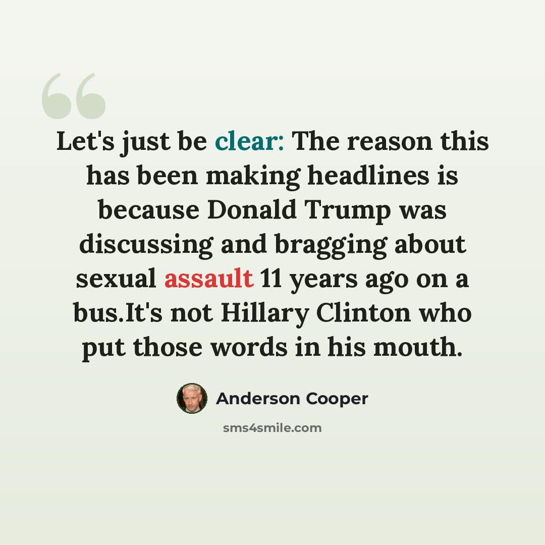 “Let's just be clear: The reason this has been making headlines is because Donald Trump was discussing and bragging about sexual assault 11 years ago on a bus.It's not Hillary Clinton who put those words in his mouth.” quote by Anderson Cooper
