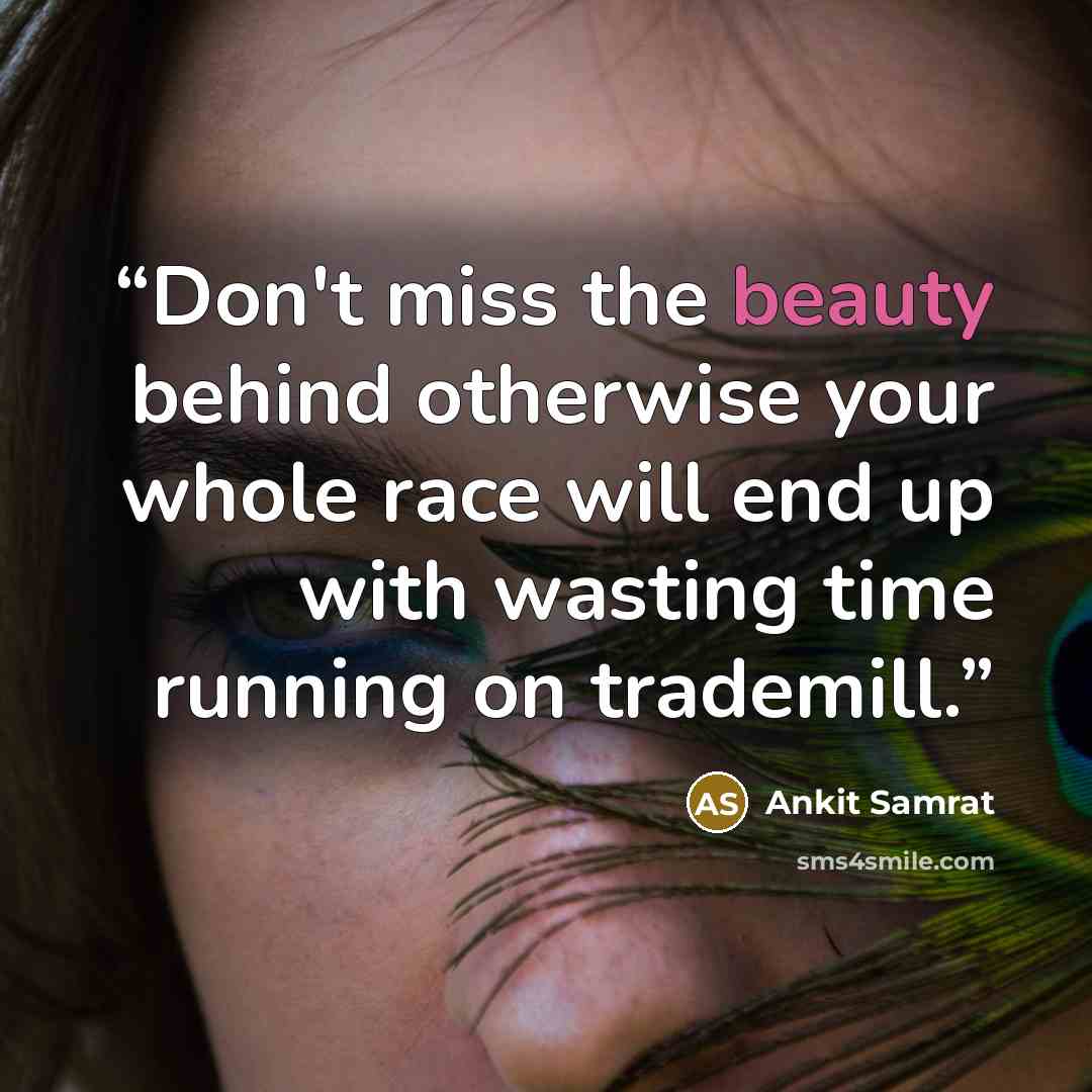 “Don't miss the beauty behind otherwise your whole race will end up with wasting time running on trademill.” quote by Ankit Samrat