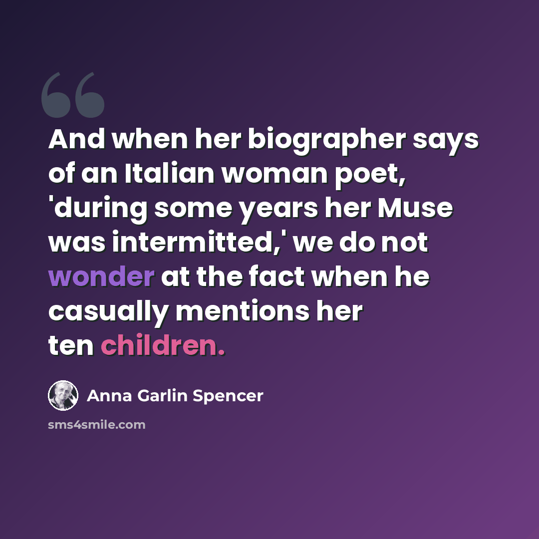 “And when her biographer says of an Italian woman poet, 'during some years her Muse was intermitted,' we do not wonder at the fact when he casually mentions her ten children.” quote by Anna Garlin Spencer