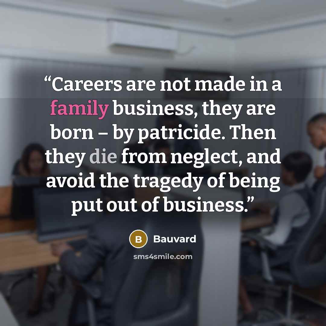 “Careers are not made in a family business, they are born – by patricide. Then they die from neglect, and avoid the tragedy of being put out of business.” quote by Bauvard