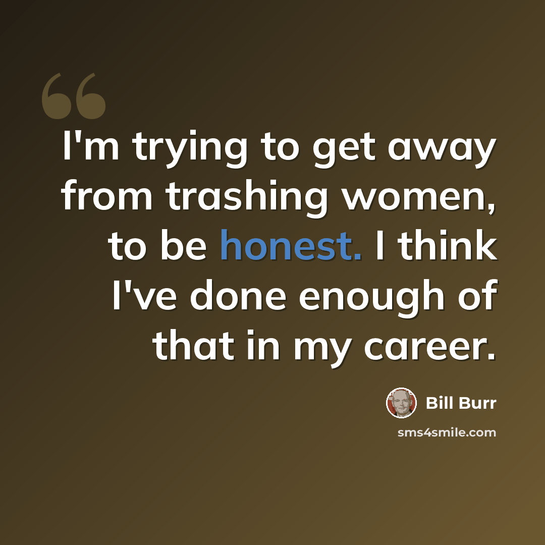 “I'm trying to get away from trashing women, to be honest. I think I've done enough of that in my career.” quote by Bill Burr