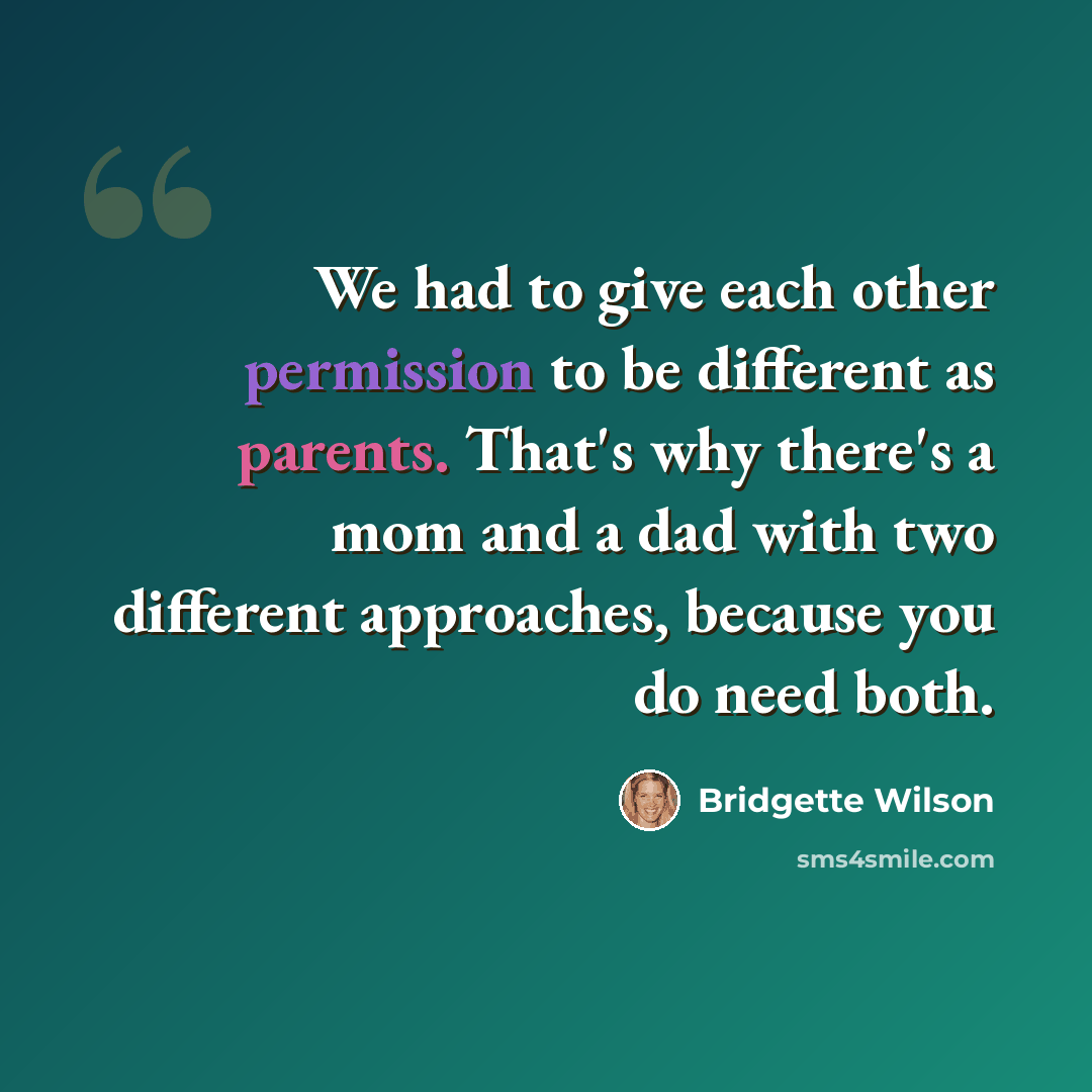 “We had to give each other permission to be different as parents. That's why there's a mom and a dad with two different approaches, because you do need both.” quote by Bridgette Wilson