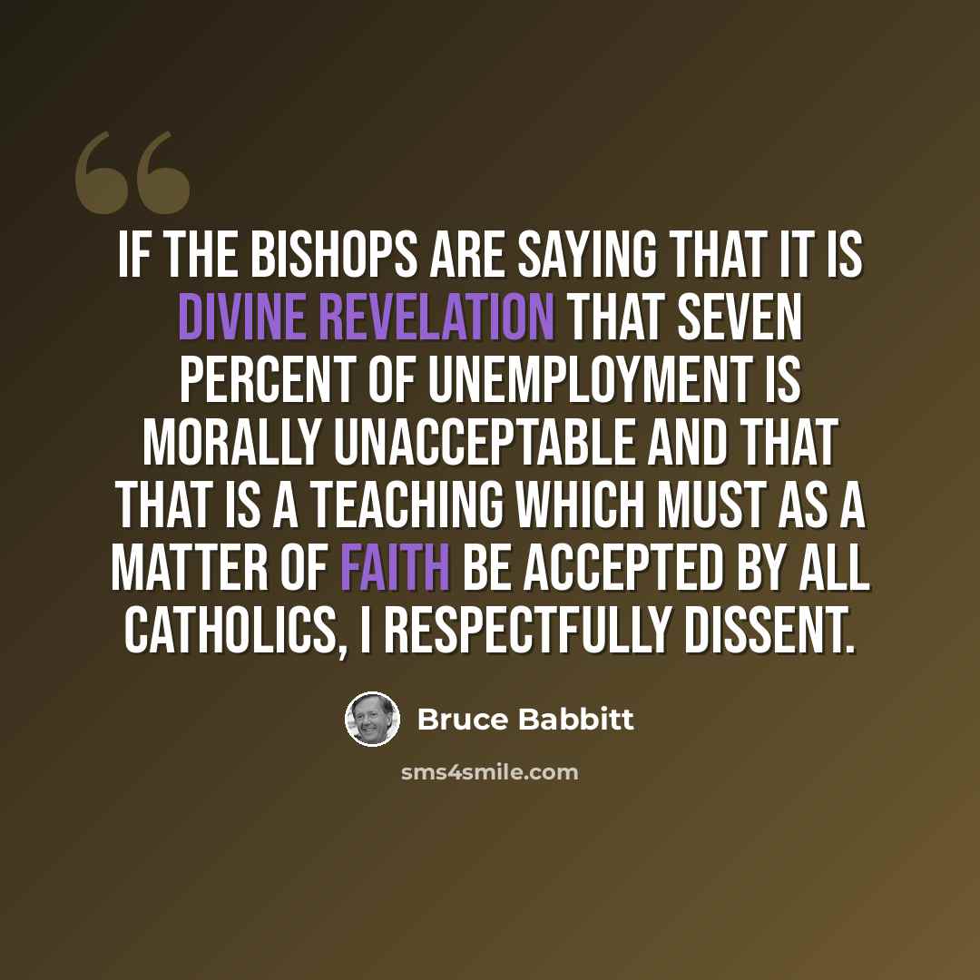 “If the bishops are saying that it is divine revelation that seven percent of unemployment is morally unacceptable and that that is a teaching which must as a matter of faith be accepted by all Catholics, I respectfully dissent.” quote by Bruce Babbitt