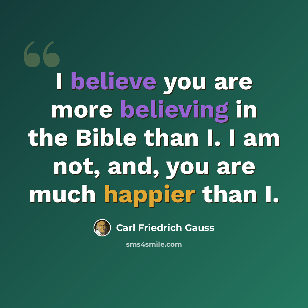 “I believe you are more believing in the Bible than I. I am not, and, you are much happier than I.” quote by Carl Friedrich Gauss