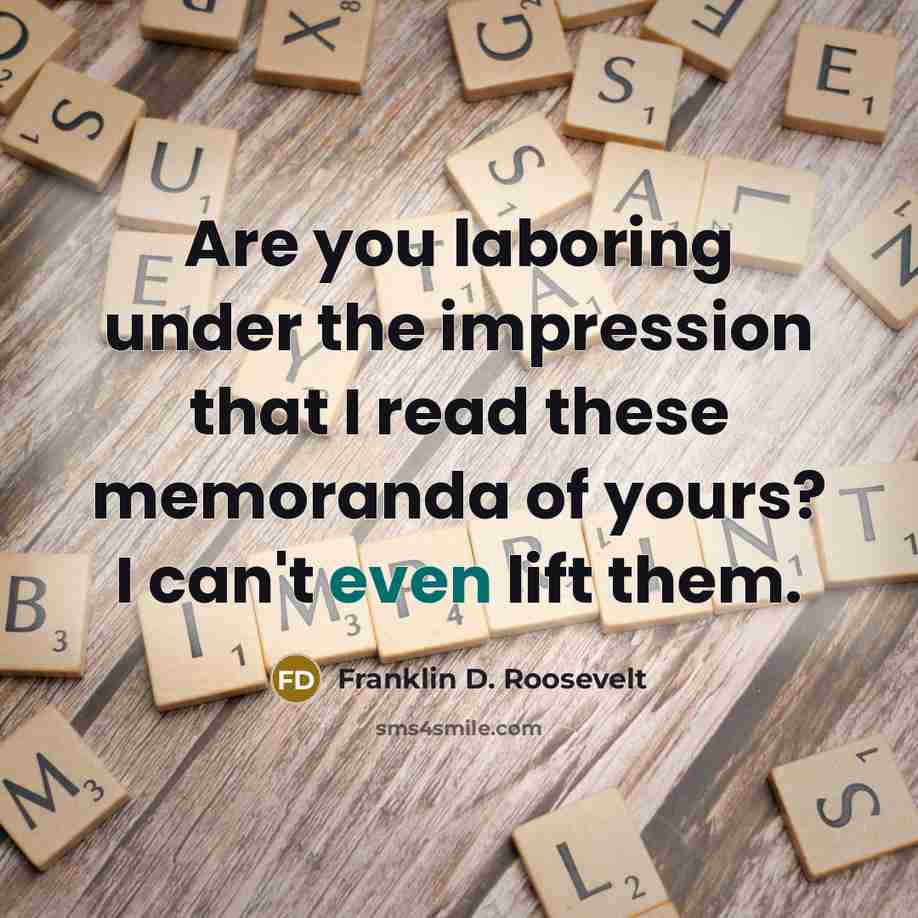 “Are you laboring under the impression that I read these memoranda of yours? I can't even lift them.” quote by Franklin D. Roosevelt