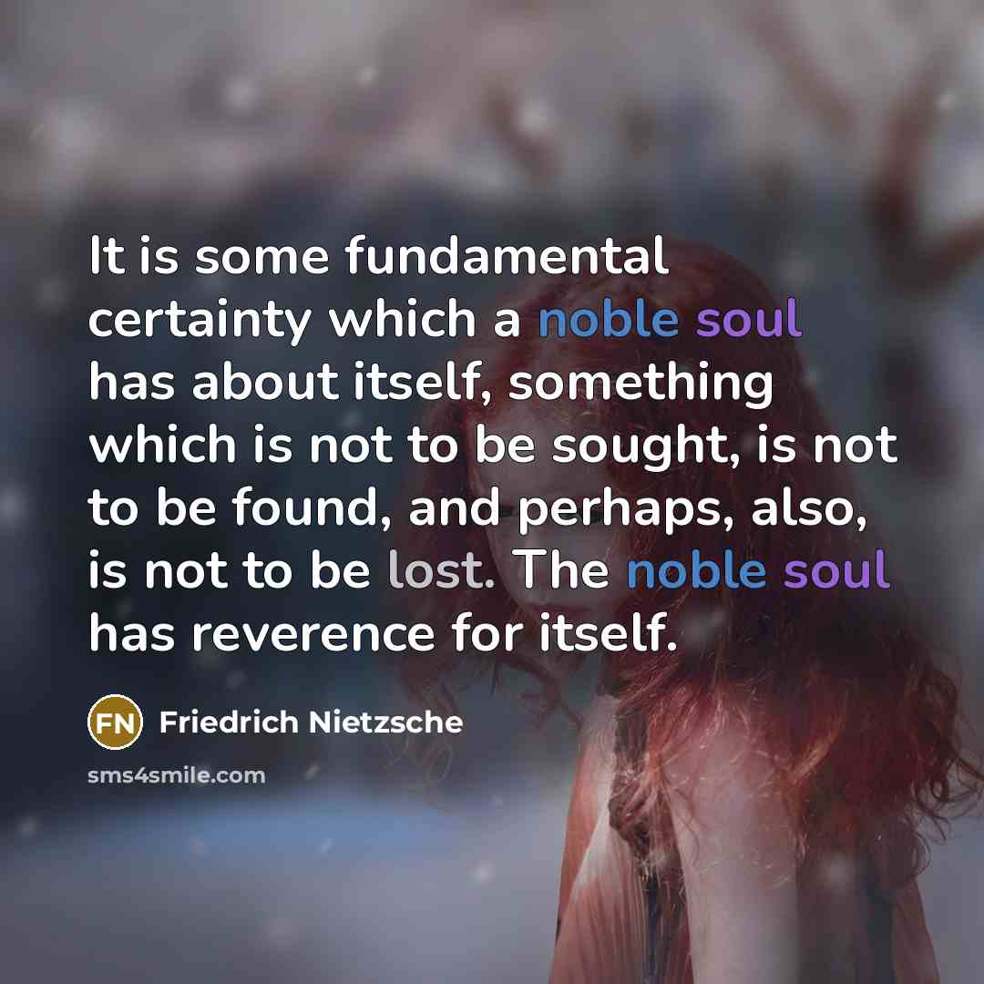 “It is some fundamental certainty which a noble soul has about itself, something which is not to be sought, is not to be found, and perhaps, also, is not to be lost. The noble soul has reverence for itself.” quote by Friedrich Nietzsche
