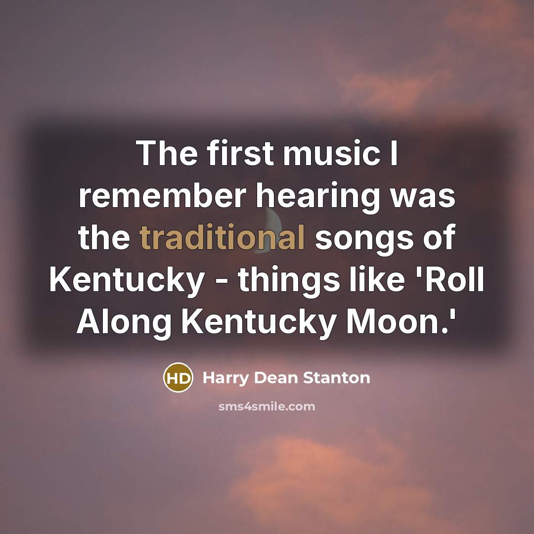 “The first music I remember hearing was the traditional songs of Kentucky - things like 'Roll Along Kentucky Moon.'” quote by Harry Dean Stanton