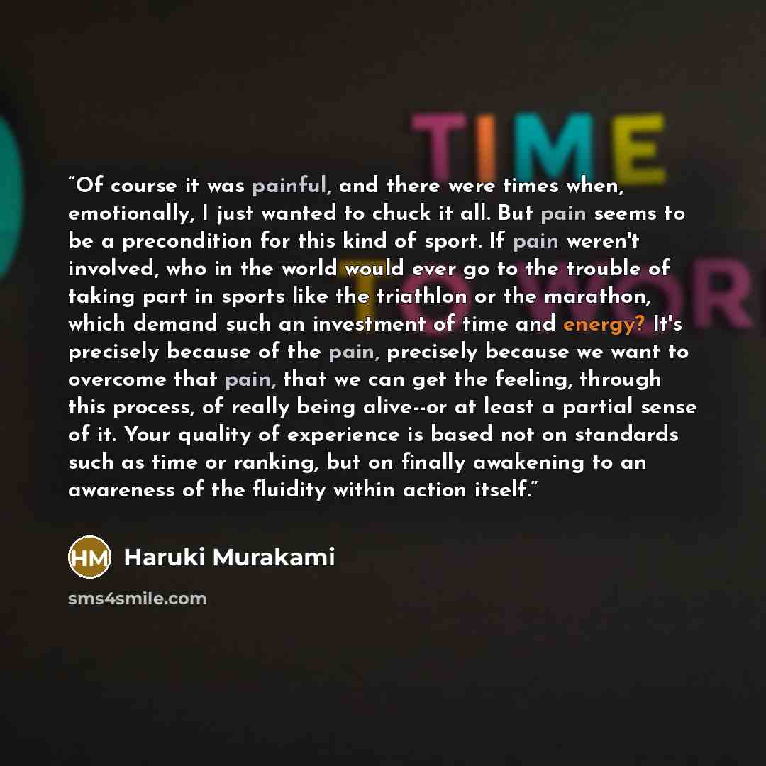 “Of course it was painful, and there were times when, emotionally, I just wanted to chuck it all. But pain seems to be a precondition for this kind of sport. If pain weren't involved, who in the world would ever go to the trouble of taking part in sports like the triathlon or the marathon, which…” quote by Haruki Murakami