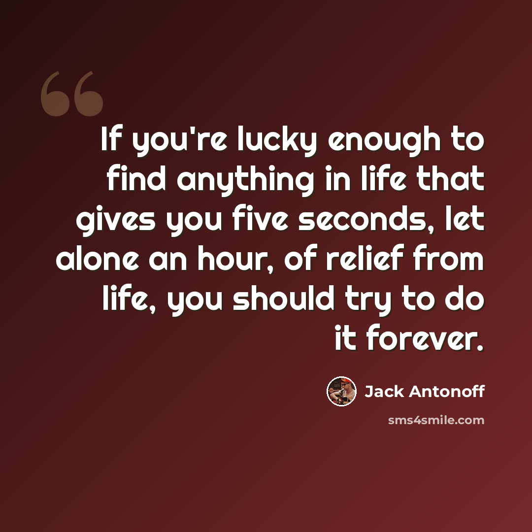 “If you're lucky enough to find anything in life that gives you five seconds, let alone an hour, of relief from life, you should try to do it forever.” quote by Jack Antonoff
