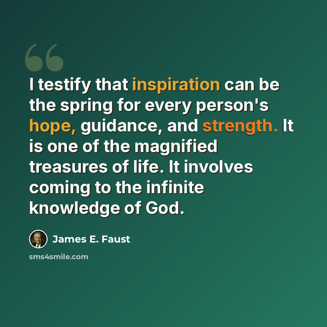 “I testify that inspiration can be the spring for every person's hope, guidance, and strength. It is one of the magnified treasures of life. It involves coming to the infinite knowledge of God.” quote by James E. Faust