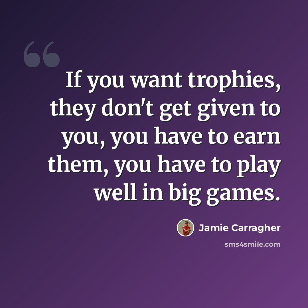 “If you want trophies, they don't get given to you, you have to earn them, you have to play well in big games.” quote by Jamie Carragher