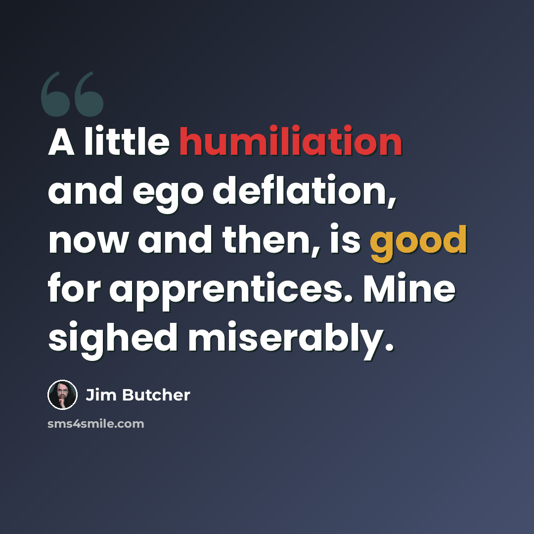 “A little humiliation and ego deflation, now and then, is good for apprentices. Mine sighed miserably.” quote by Jim Butcher
