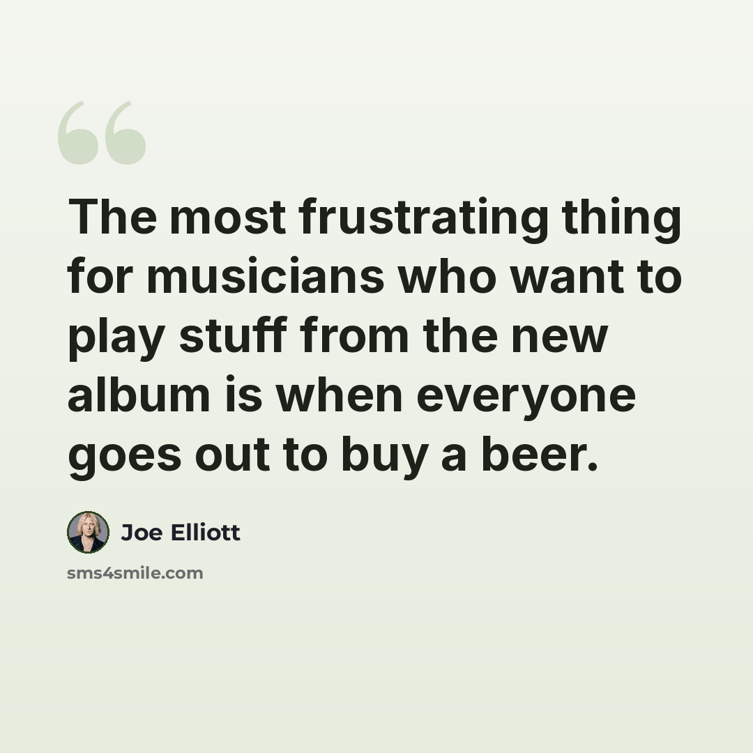 “The most frustrating thing for musicians who want to play stuff from the new album is when everyone goes out to buy a beer.” quote by Joe Elliott