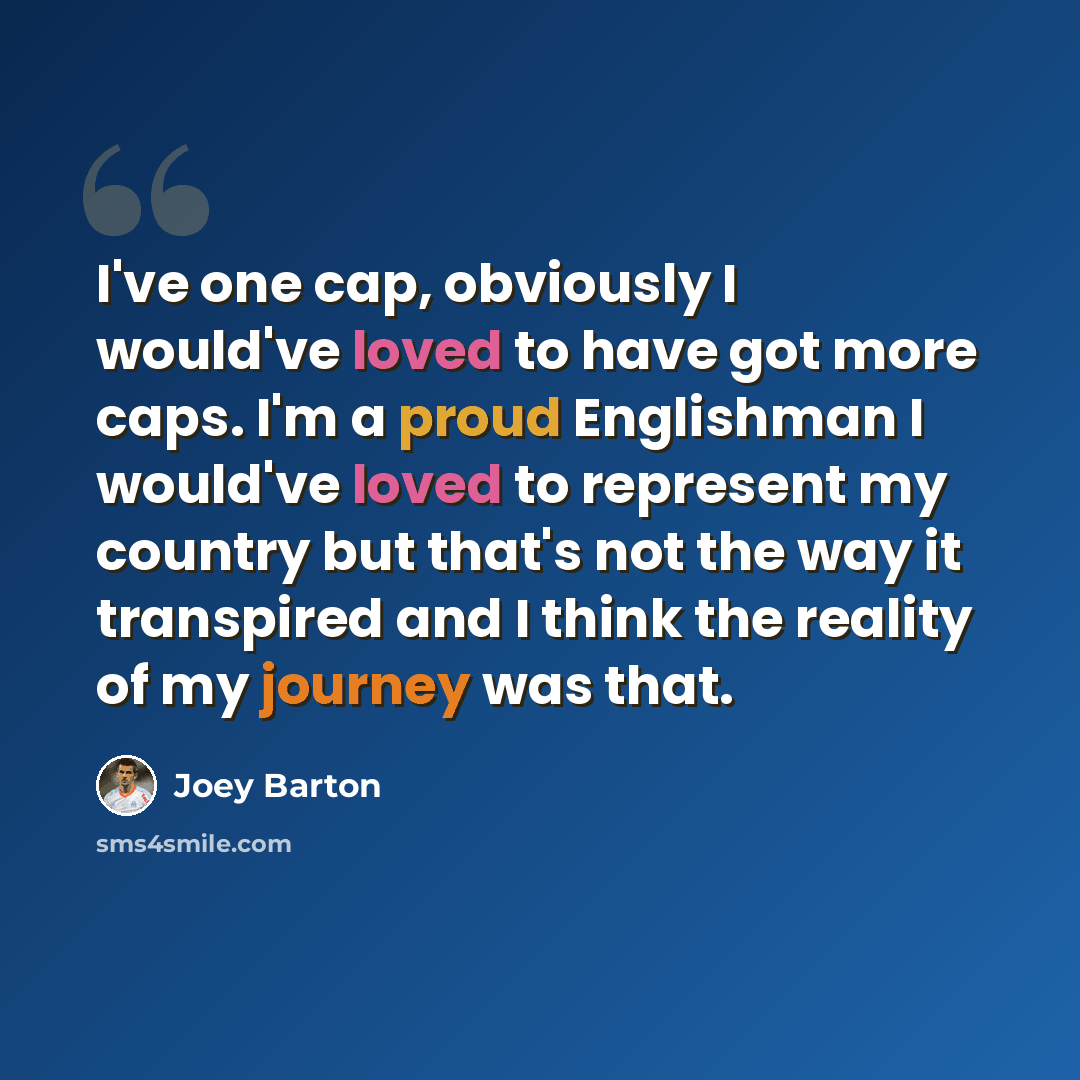 “I've one cap, obviously I would've loved to have got more caps. I'm a proud Englishman I would've loved to represent my country but that's not the way it transpired and I think the reality of my journey was that.” quote by Joey Barton