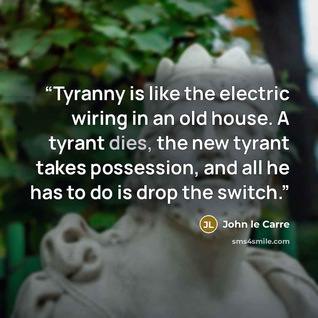 “Tyranny is like the electric wiring in an old house. A tyrant dies, the new tyrant takes possession, and all he has to do is drop the switch.” quote by John Le Carre