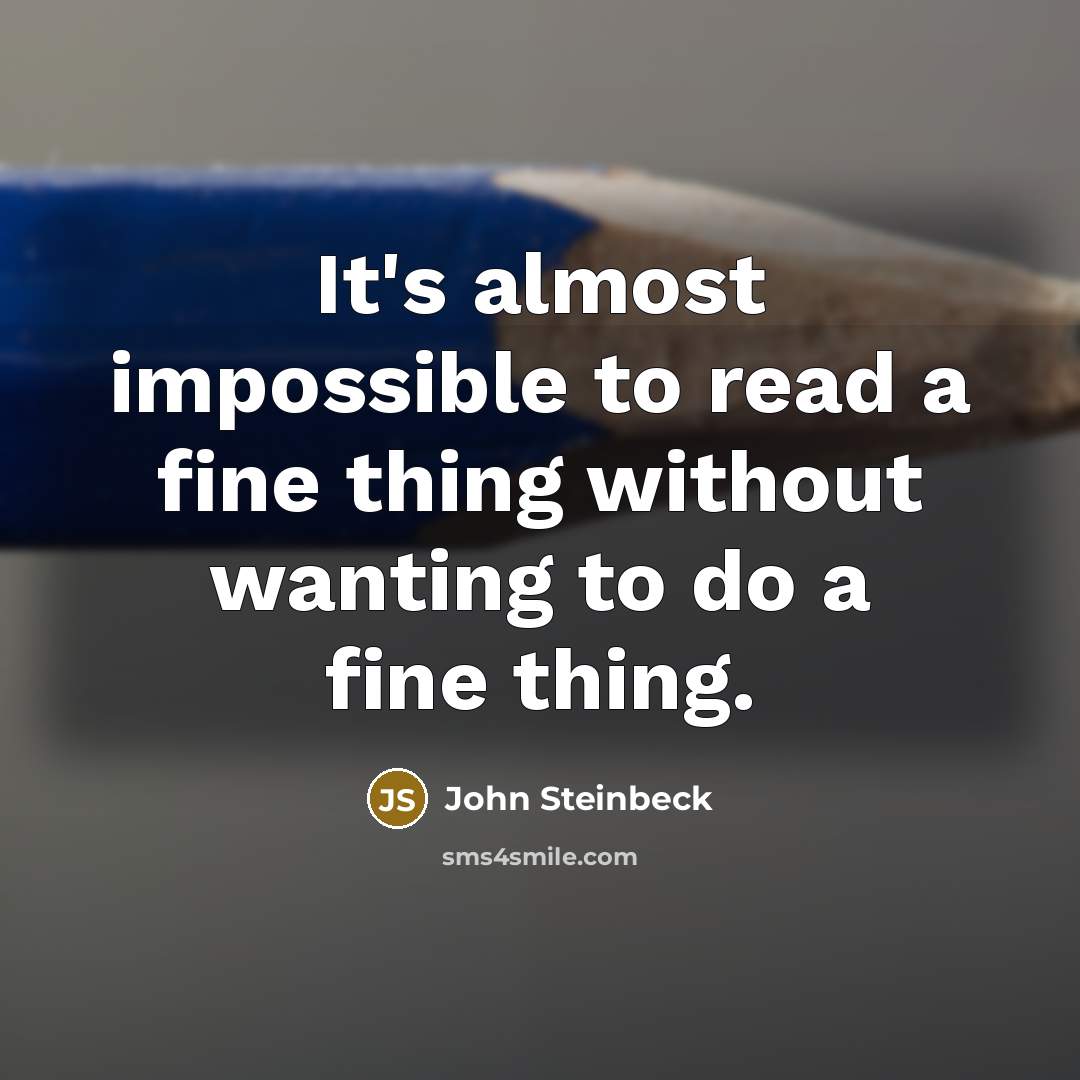 “It's almost impossible to read a fine thing without wanting to do a fine thing.” quote by John Steinbeck