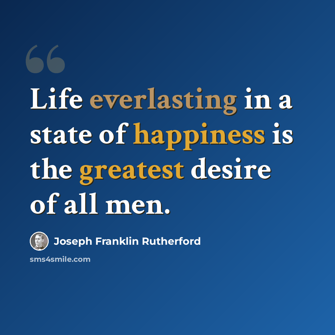 “Life everlasting in a state of happiness is the greatest desire of all men.” quote by Joseph Franklin Rutherford